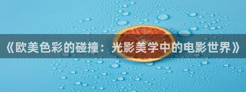 伦理影院免费观看电影大全：《欧美色彩的碰撞：光影美学中的电影世界》